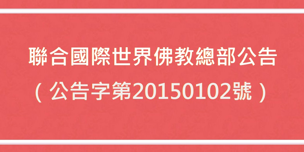 聯合國際世界佛教總部公告 (公告字第20150102號) 聯合國際世界佛教總部公告 (公告字第20150102號)