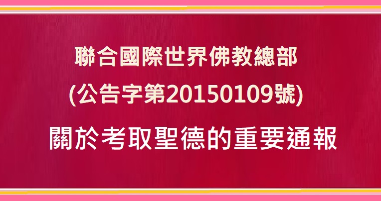 聯合國際世界佛教總部 (公告字第20150109號) 關於考取聖德的重要通報 聯合國際世界佛教總部 (公告字第20150109號) 關於考取聖德的重要通報