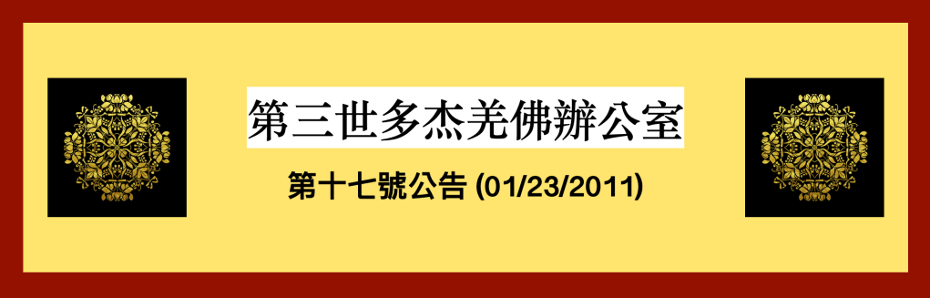 第三世多杰羌佛辦公室第十七號公告(01/23/2011)
第三世多杰羌佛辦公室
第三世多杰羌佛
多杰羌佛
馬丁路德金國際服務及領袖獎
第三世多杰羌佛日