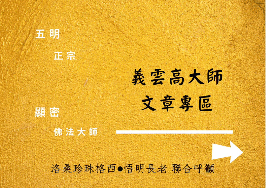 義雲高大師
義雲高
義雲高大師顯密圓通
義雲高大師是法王高僧
義雲高 (H.H.第三世多杰羌佛)正宗佛法大師
義雲高大師日
義雲高(南無第三世多杰羌佛)獲英頒授 Fellowship
義雲高大師全方位奇才 獲美方肯定
洛桑珍珠格西
悟明長老
五明
佛法
佛教正邪